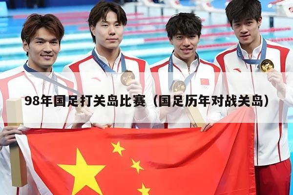 98年国足打关岛比赛（国足历年对战关岛）