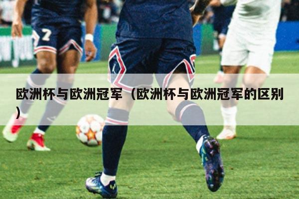欧洲杯与欧洲冠军（欧洲杯与欧洲冠军的区别）