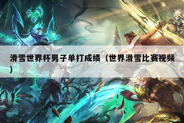 滑雪世界杯男子单打成绩（世界滑雪比赛视频）