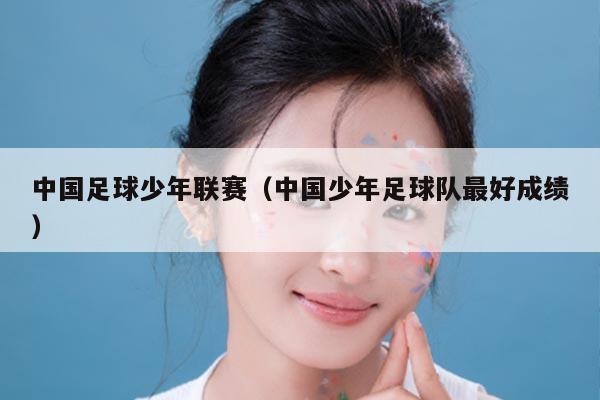 中国足球少年联赛（中国少年足球队最好成绩）