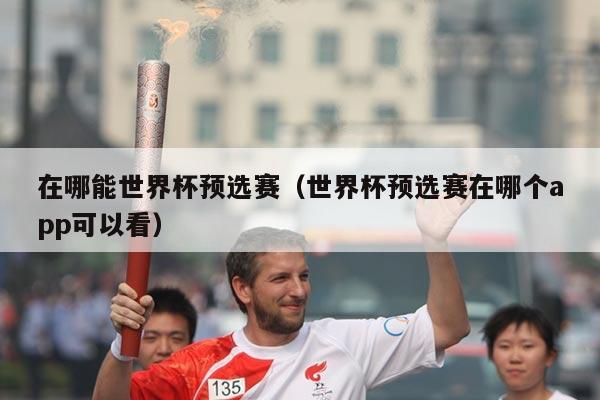 在哪能世界杯预选赛（世界杯预选赛在哪个app可以看）