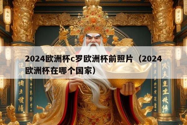 2024欧洲杯c罗欧洲杯前照片（2024欧洲杯在哪个国家）