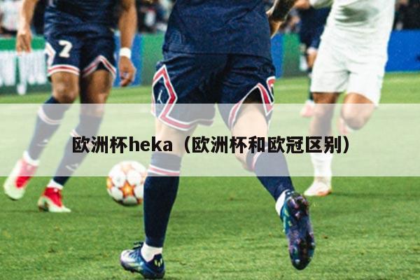 欧洲杯heka（欧洲杯和欧冠区别）